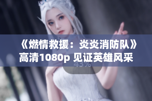 《燃情救援：炎炎消防隊(duì)》高清1080p 見證英雄風(fēng)采
