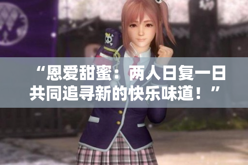 “恩愛甜蜜：兩人日復(fù)一日共同追尋新的快樂味道！”