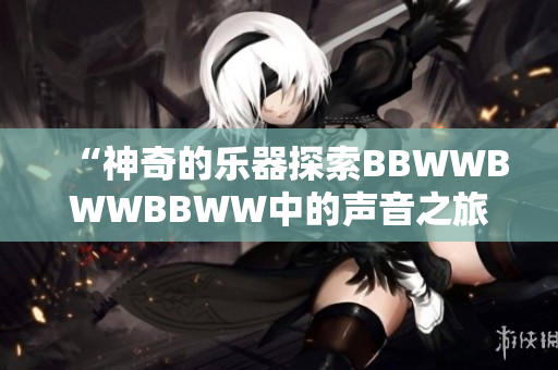 “神奇的樂器探索BBWWBWWBBWW中的聲音之旅”