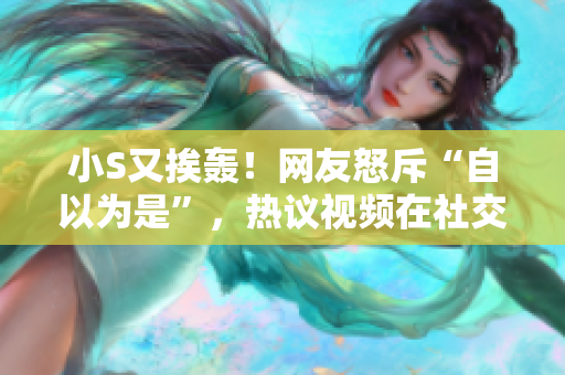 小S又挨轟！網(wǎng)友怒斥“自以為是”，熱議視頻在社交平臺引爆熱議