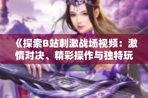 《探索B站刺激戰(zhàn)場(chǎng)視頻：激情對(duì)決、精彩操作與獨(dú)特玩法全解析》