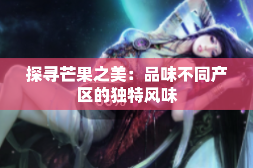 探尋芒果之美：品味不同產(chǎn)區(qū)的獨特風(fēng)味