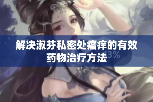 解決淑芬私密處瘙癢的有效藥物治療方法