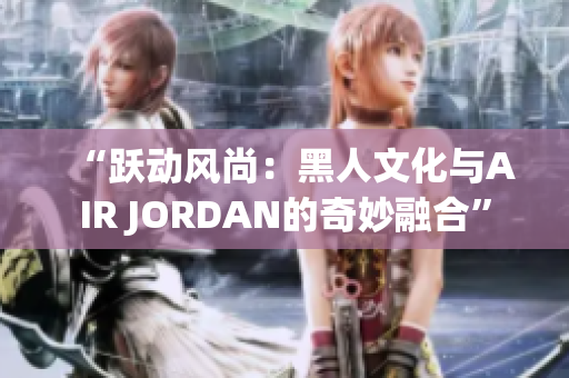 “躍動(dòng)風(fēng)尚：黑人文化與AIR JORDAN的奇妙融合”
