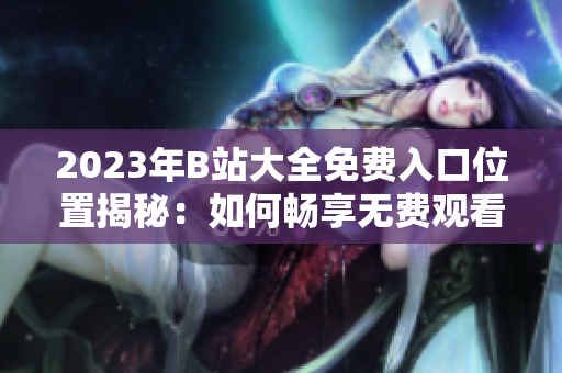 2023年B站大全免費(fèi)入口位置揭秘：如何暢享無費(fèi)觀看？