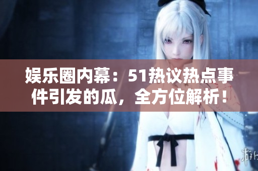 娛樂圈內(nèi)幕：51熱議熱點事件引發(fā)的瓜，全方位解析！