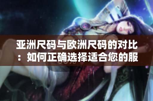 亞洲尺碼與歐洲尺碼的對(duì)比：如何正確選擇適合您的服裝尺碼？