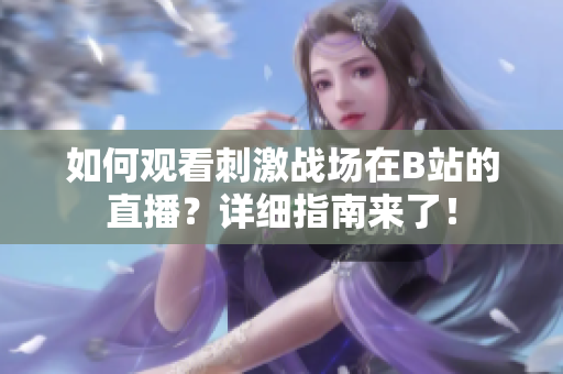 如何觀看刺激戰(zhàn)場在B站的直播？詳細指南來了！