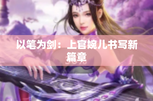 以筆為劍：上官婉兒書寫新篇章