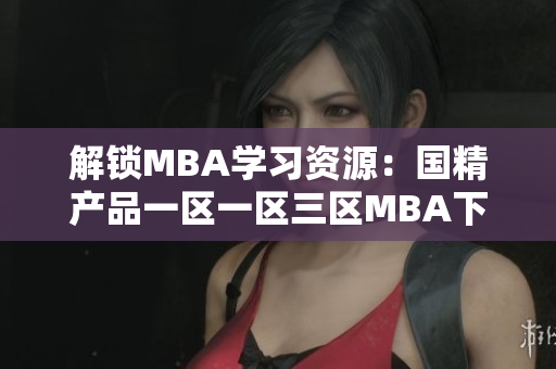 解鎖MBA學(xué)習(xí)資源：國(guó)精產(chǎn)品一區(qū)一區(qū)三區(qū)MBA下載，助你事業(yè)飛躍！
