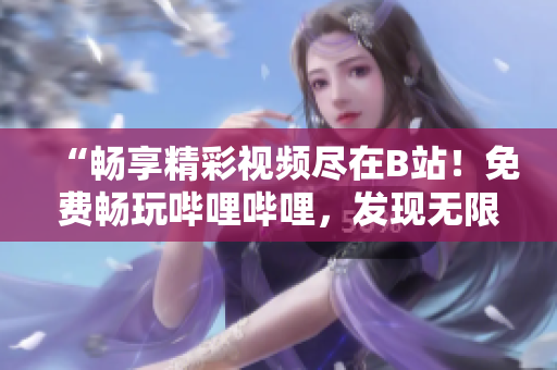 “暢享精彩視頻盡在B站！免費(fèi)暢玩嗶哩嗶哩，發(fā)現(xiàn)無限精彩！”