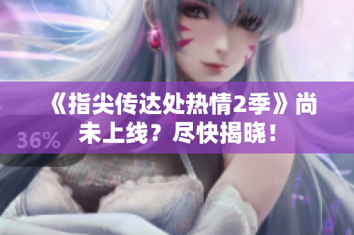 《指尖傳達(dá)處熱情2季》尚未上線？盡快揭曉！
