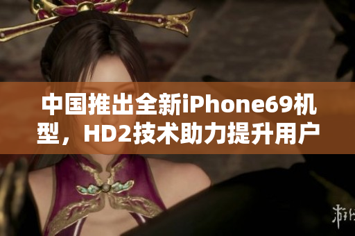 中國(guó)推出全新iPhone69機(jī)型，HD2技術(shù)助力提升用戶體驗(yàn)和成熟度