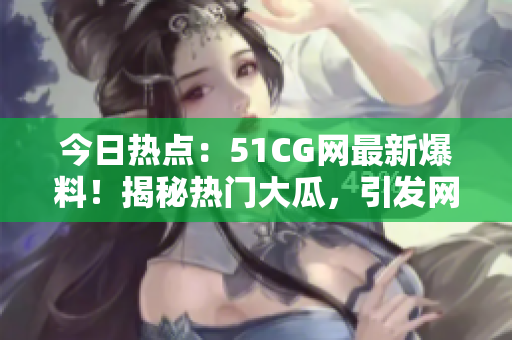 今日熱點(diǎn)：51CG網(wǎng)最新爆料！揭秘?zé)衢T(mén)大瓜，引發(fā)網(wǎng)友熱議！