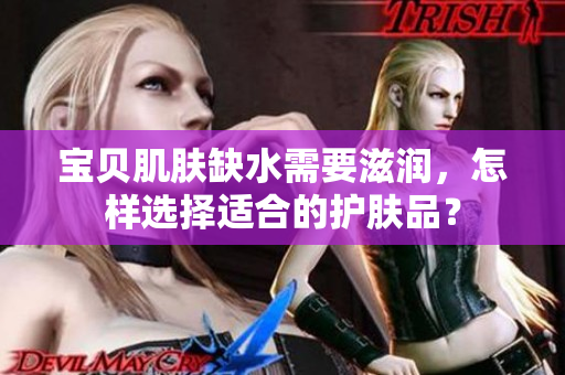 寶貝肌膚缺水需要滋潤(rùn)，怎樣選擇適合的護(hù)膚品？