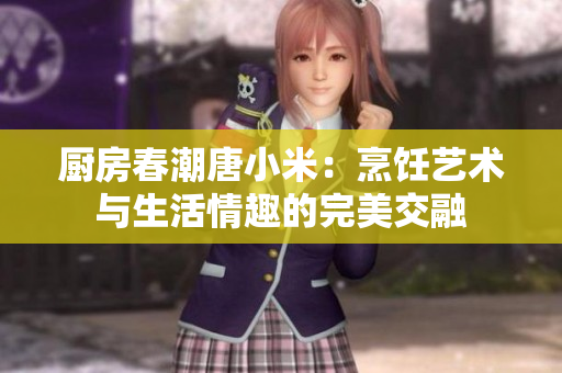 廚房春潮唐小米：烹飪藝術(shù)與生活情趣的完美交融