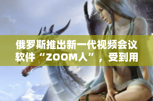 俄羅斯推出新一代視頻會議軟件“ZOOM人”，受到用戶歡迎。