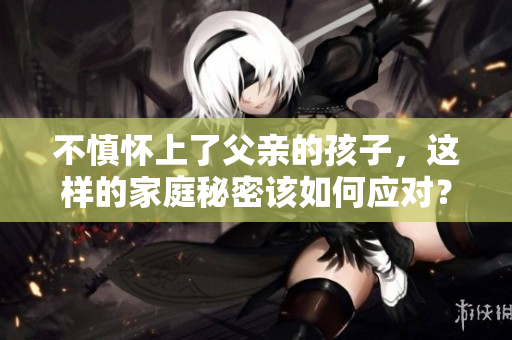 不慎懷上了父親的孩子，這樣的家庭秘密該如何應(yīng)對？