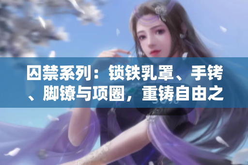 囚禁系列：鎖鐵乳罩、手銬、腳鐐與項(xiàng)圈，重鑄自由之鏈