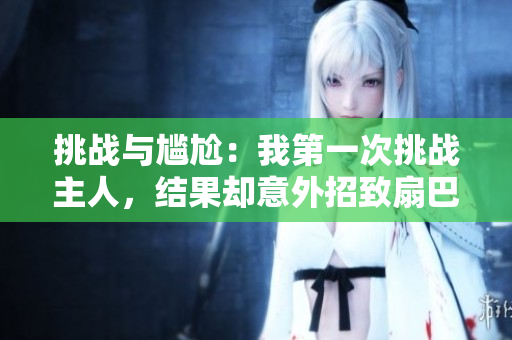 挑戰(zhàn)與尷尬：我第一次挑戰(zhàn)主人，結果卻意外招致扇巴掌