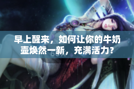 早上醒來，如何讓你的牛奶壺?zé)ㄈ灰恍?，充滿活力？