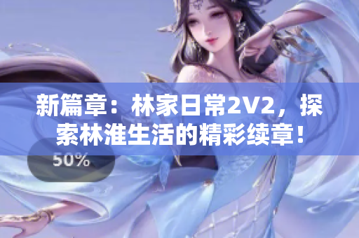 新篇章：林家日常2V2，探索林淮生活的精彩續(xù)章！