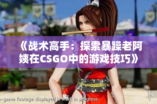 《戰(zhàn)術(shù)高手：探索暴躁老阿姨在CSGO中的游戲技巧》