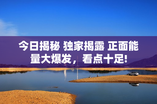 今日揭秘 獨(dú)家揭露 正面能量大爆發(fā)，看點(diǎn)十足!