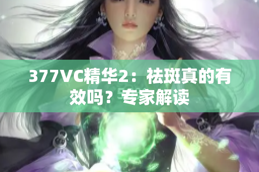 377VC精華2：祛斑真的有效嗎？專家解讀