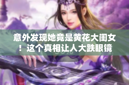 意外發(fā)現(xiàn)她竟是黃花大閨女！這個(gè)真相讓人大跌眼鏡