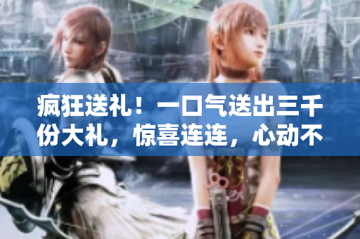 瘋狂送禮！一口氣送出三千份大禮，驚喜連連，心動不如行動！