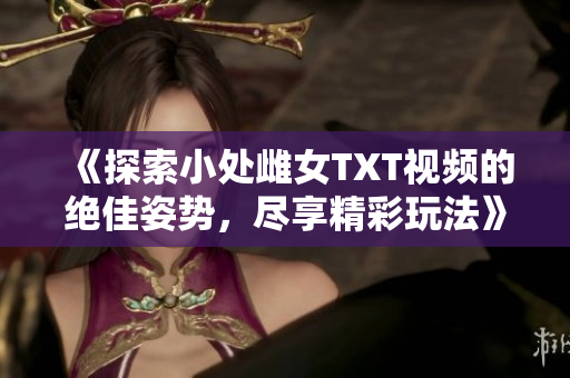 《探索小處雌女TXT視頻的絕佳姿勢，盡享精彩玩法》