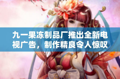 九一果凍制品廠推出全新電視廣告，制作精良令人驚嘆