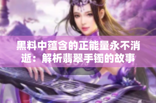 黑料中蘊(yùn)含的正能量永不消逝：解析翡翠手鐲的故事