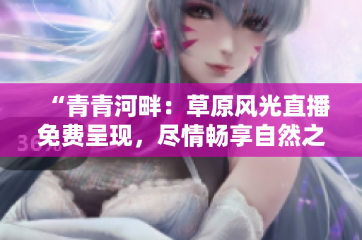 “青青河畔：草原風(fēng)光直播免費(fèi)呈現(xiàn)，盡情暢享自然之美！”