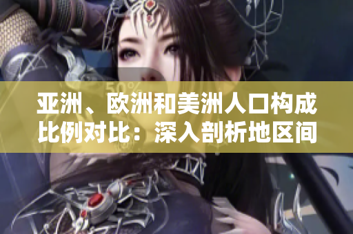 亞洲、歐洲和美洲人口構(gòu)成比例對(duì)比：深入剖析地區(qū)間人口分布