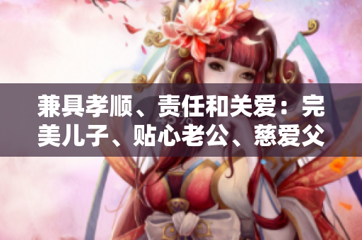 兼具孝順、責(zé)任和關(guān)愛(ài)：完美兒子、貼心老公、慈愛(ài)父親