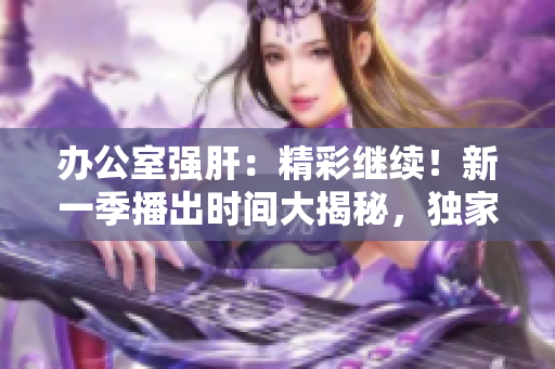 辦公室強(qiáng)肝：精彩繼續(xù)！新一季播出時間大揭秘，獨家揭曉！