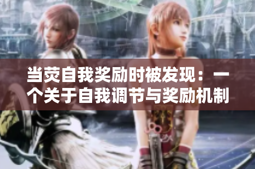 當(dāng)熒自我獎(jiǎng)勵(lì)時(shí)被發(fā)現(xiàn)：一個(gè)關(guān)于自我調(diào)節(jié)與獎(jiǎng)勵(lì)機(jī)制的研究