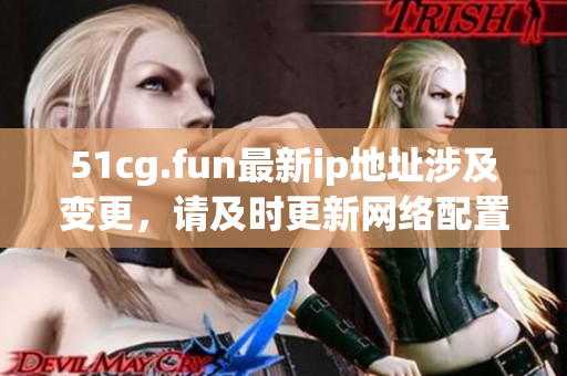 51cg.fun最新ip地址涉及變更，請(qǐng)及時(shí)更新網(wǎng)絡(luò)配置信息