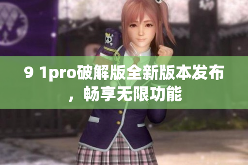 9 1pro破解版全新版本發(fā)布，暢享無限功能