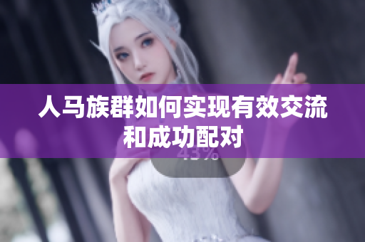 人馬族群如何實(shí)現(xiàn)有效交流和成功配對(duì)
