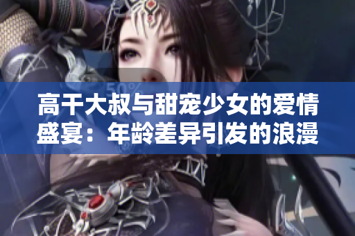 高干大叔與甜寵少女的愛情盛宴：年齡差異引發(fā)的浪漫火花