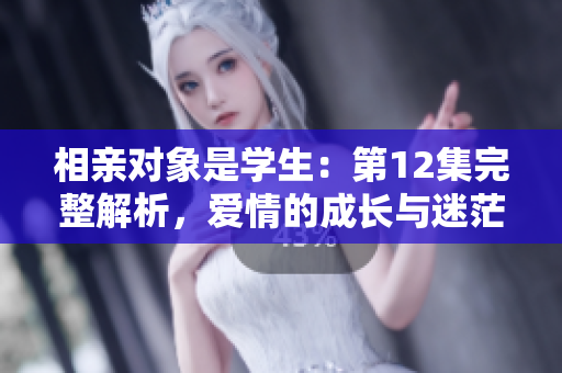 相親對(duì)象是學(xué)生：第12集完整解析，愛(ài)情的成長(zhǎng)與迷茫
