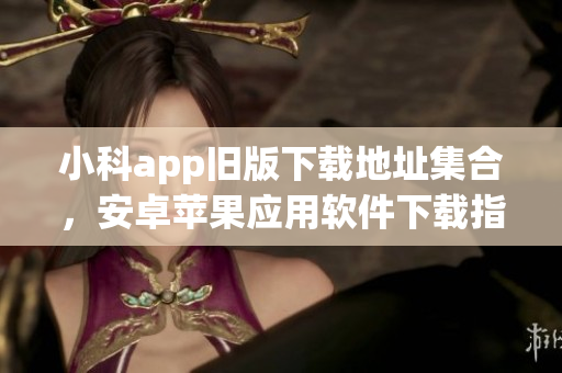 小科app舊版下載地址集合，安卓蘋果應(yīng)用軟件下載指南