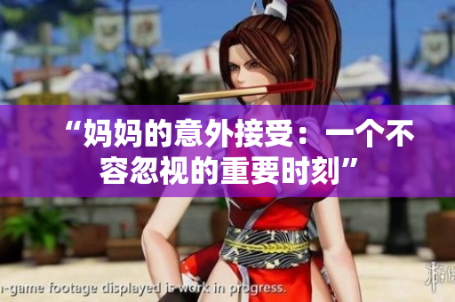 “媽媽的意外接受：一個不容忽視的重要時刻”