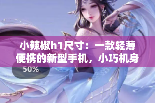 小辣椒h1尺寸：一款輕薄便攜的新型手機，小巧機身大能量！