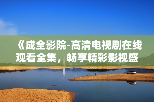 《成全影院-高清電視劇在線觀看全集，暢享精彩影視盛宴》