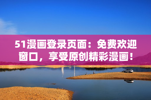 51漫畫登錄頁面：免費歡迎窗口，享受原創(chuàng)精彩漫畫！