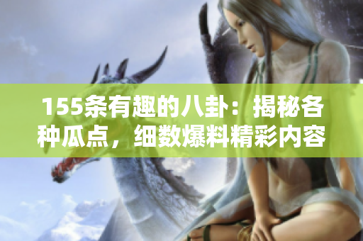 155條有趣的八卦：揭秘各種瓜點(diǎn)，細(xì)數(shù)爆料精彩內(nèi)容